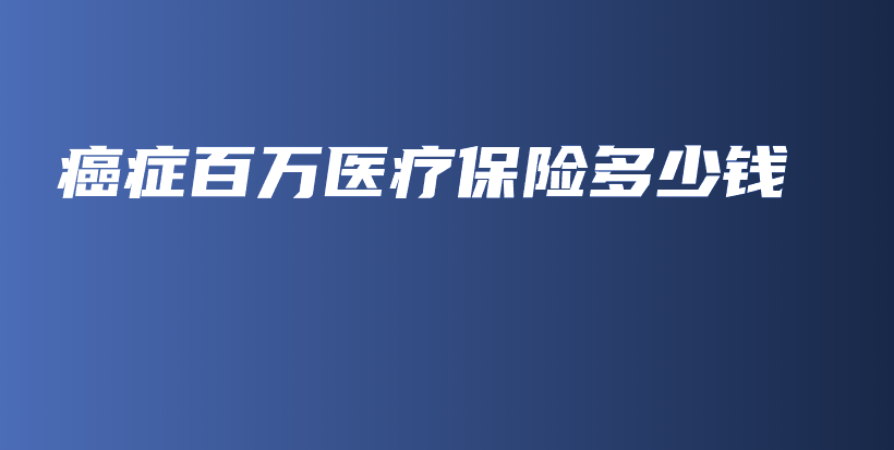 癌症百万医疗保险多少钱-PLB