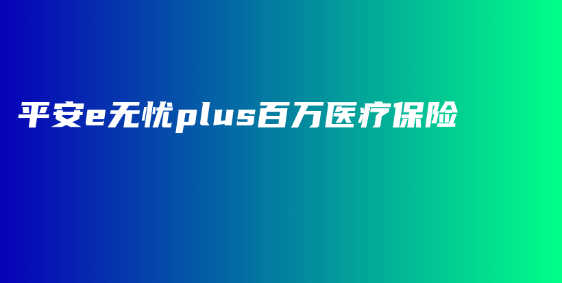 平安e无忧plus百万医疗保险-PLB