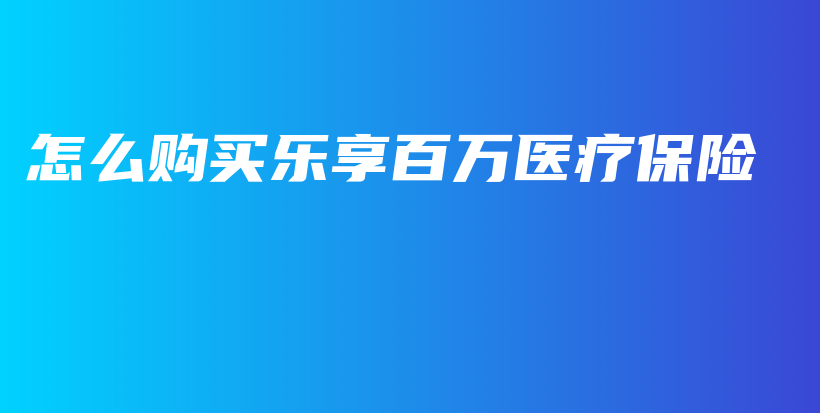 怎么购买乐享百万医疗保险-PLB
