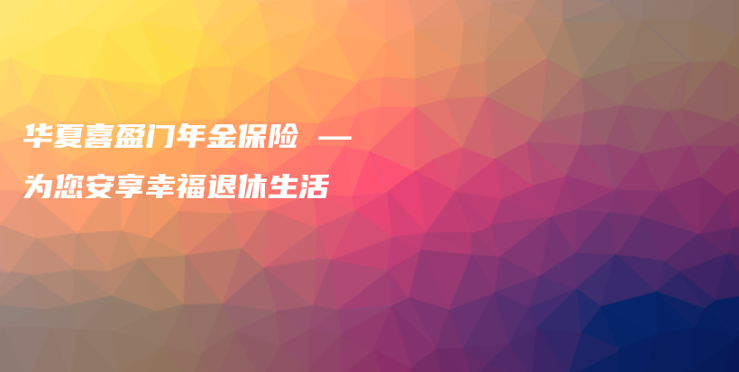 华夏喜盈门年金保险 — 为您安享幸福退休生活-PLB