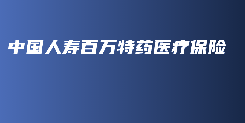 中国人寿百万特药医疗保险-PLB