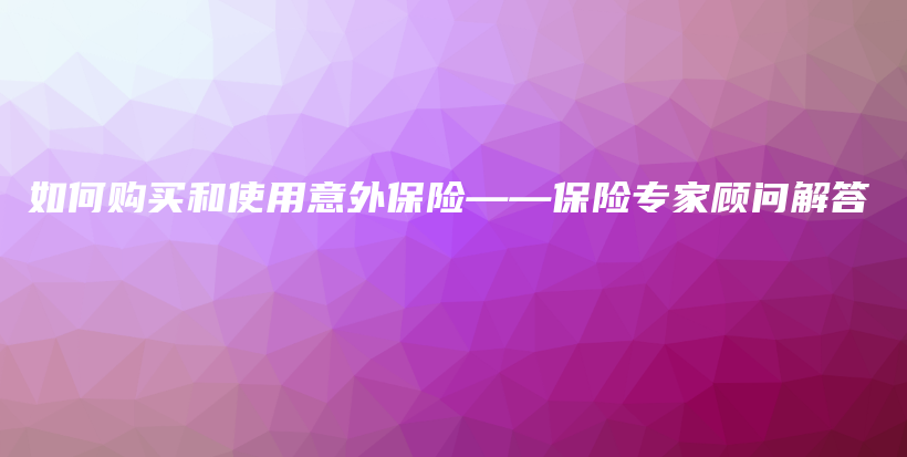 如何购买和使用意外保险——保险专家顾问解答-PLB