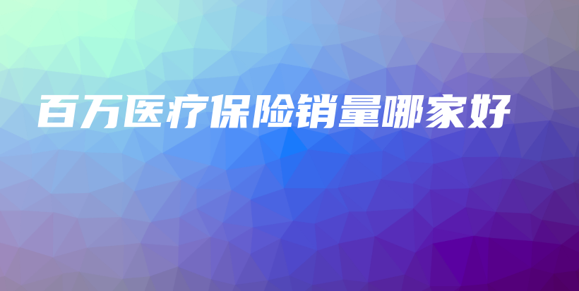 百万医疗保险销量哪家好-PLB