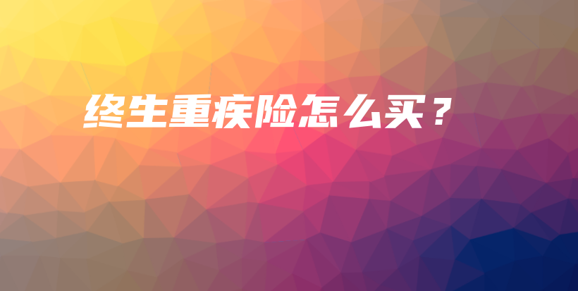 终生重疾险怎么买？-PLB