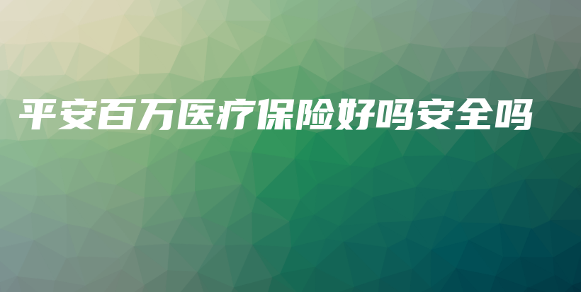 平安百万医疗保险好吗安全吗-PLB