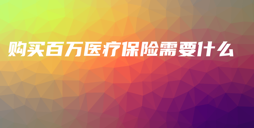 购买百万医疗保险需要什么-PLB