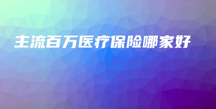 主流百万医疗保险哪家好-PLB