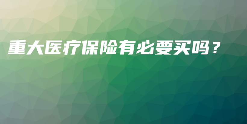 重大医疗保险有必要买吗？-PLB