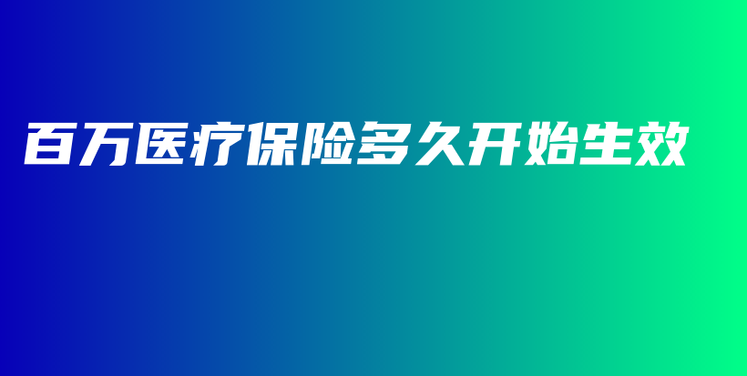 百万医疗保险多久开始生效-PLB