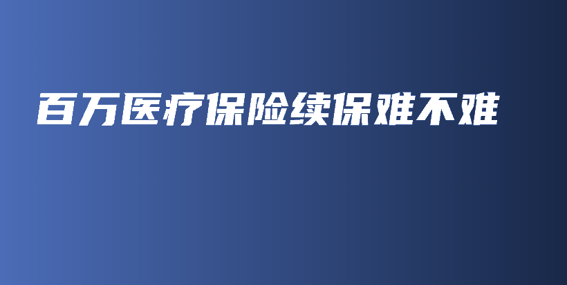 百万医疗保险续保难不难-PLB