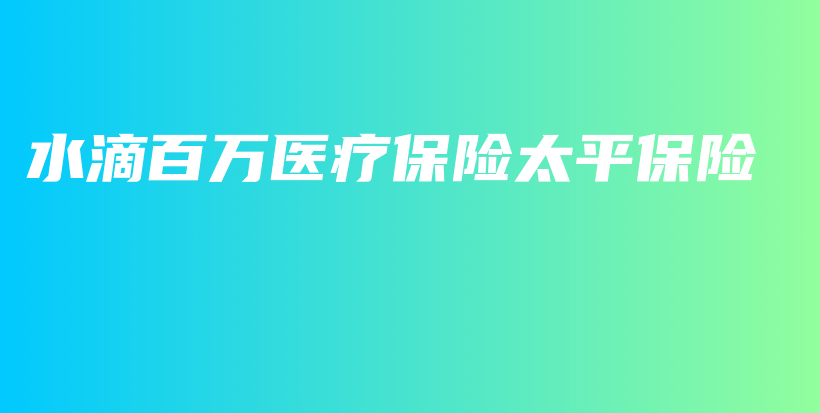 水滴百万医疗保险太平保险-PLB