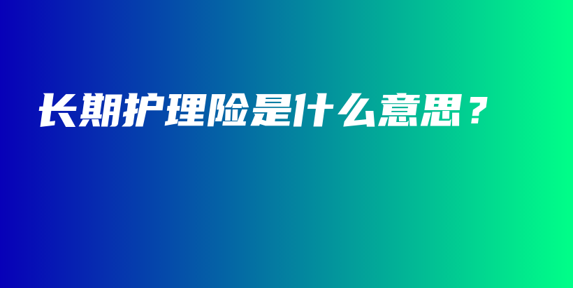 长期护理险是什么意思？-PLB
