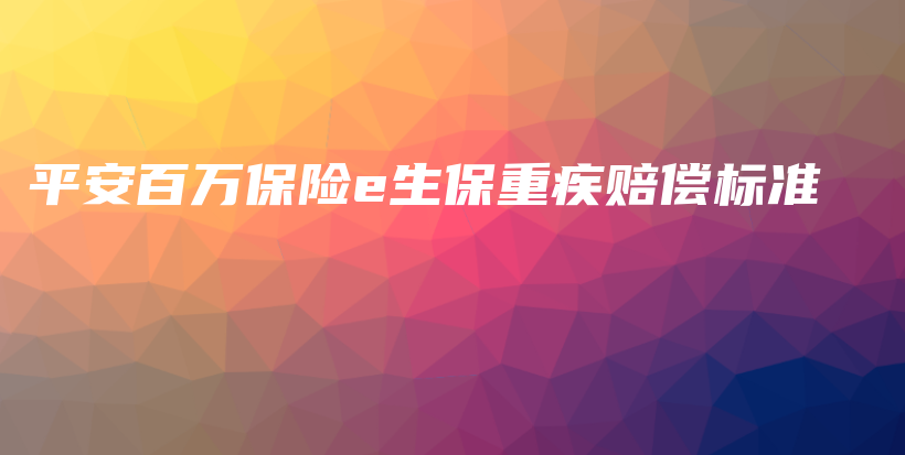 平安百万保险e生保重疾赔偿标准-PLB
