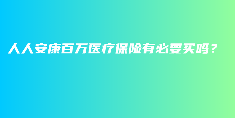 人人安康百万医疗保险有必要买吗？-PLB