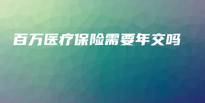 百万医疗保险需要年交吗-PLB