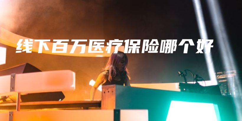 线下百万医疗保险哪个好-PLB