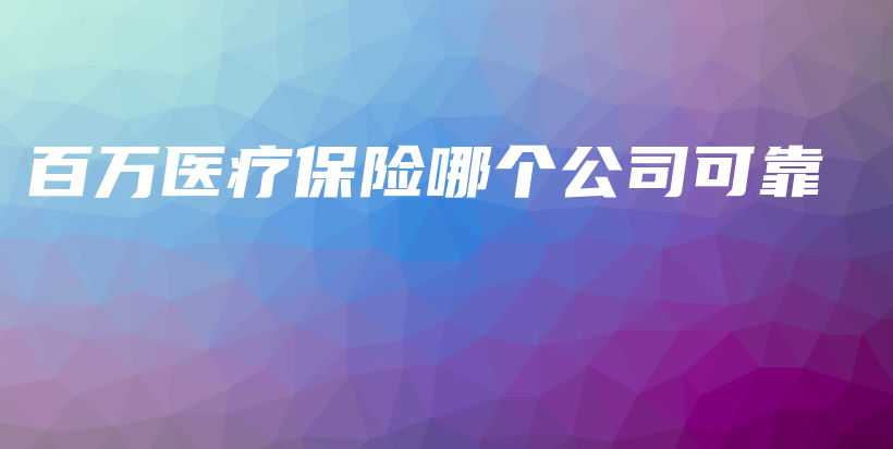 百万医疗保险哪个公司可靠-PLB