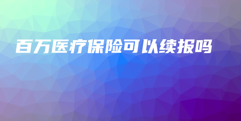 百万医疗保险可以续报吗-PLB