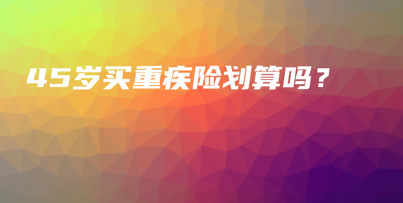 45岁买重疾险划算吗？-PLB