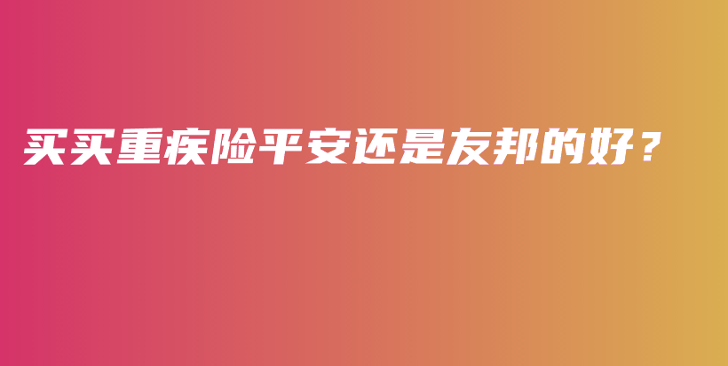 买买重疾险平安还是友邦的好？-PLB