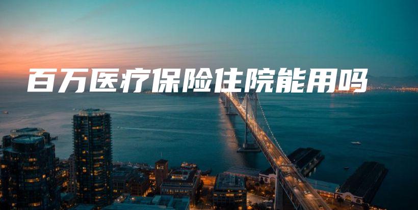 百万医疗保险住院能用吗-PLB