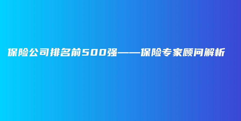 保险公司排名前500强——保险专家顾问解析-PLB