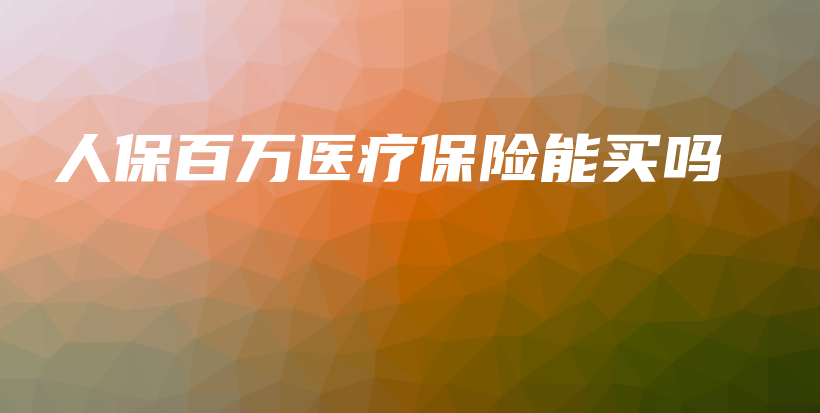 人保百万医疗保险能买吗-PLB
