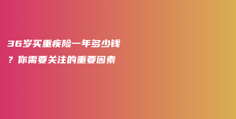 36岁买重疾险一年多少钱？你需要关注的重要因素-PLB