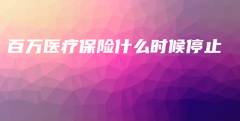 百万医疗保险什么时候停止-PLB
