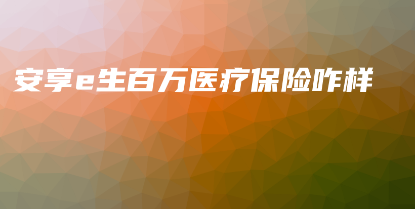 安享e生百万医疗保险咋样-PLB
