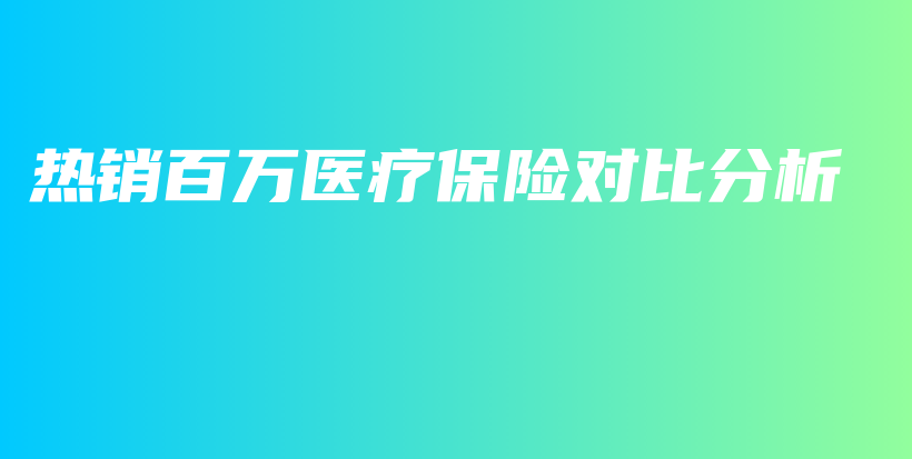 热销百万医疗保险对比分析-PLB