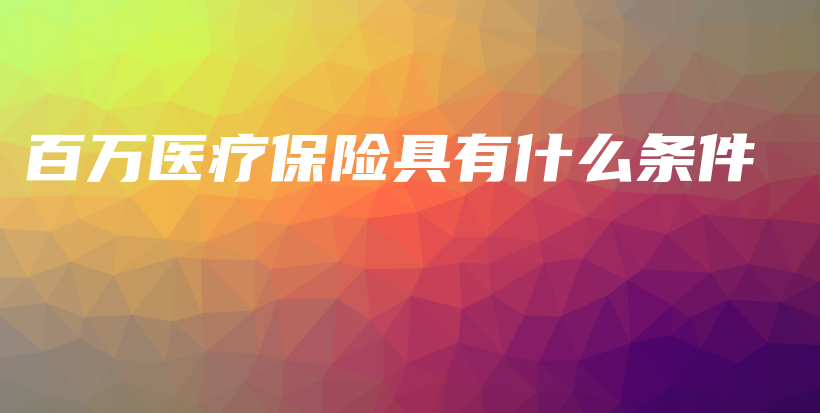 百万医疗保险具有什么条件-PLB