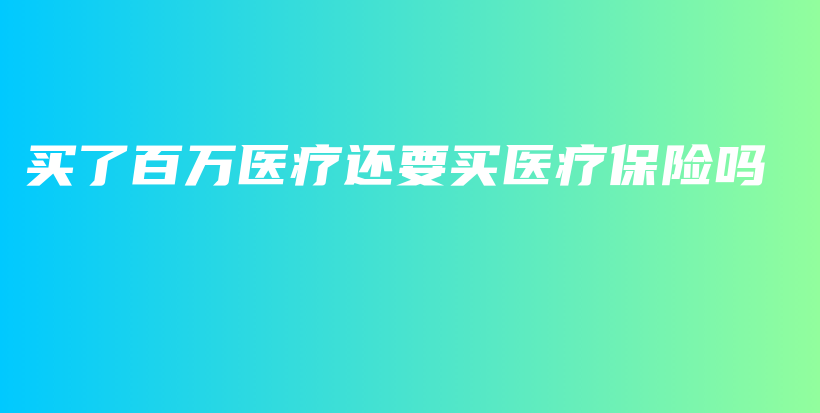 买了百万医疗还要买医疗保险吗-PLB
