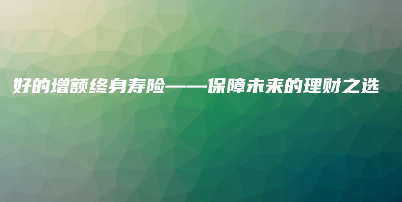 好的增额终身寿险——保障未来的理财之选-PLB