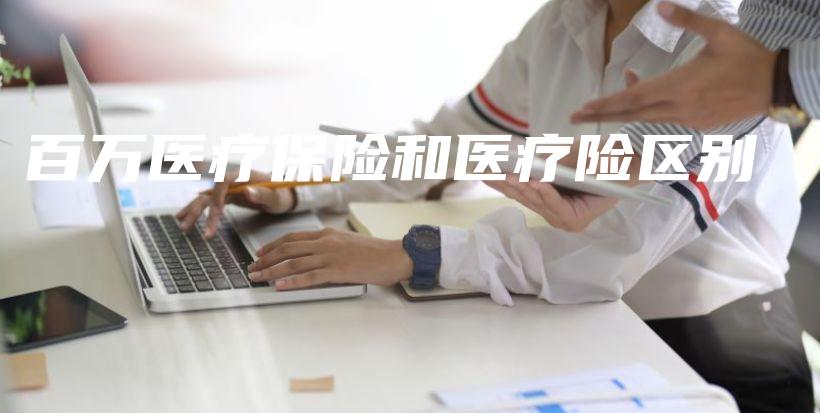 百万医疗保险和医疗险区别-PLB