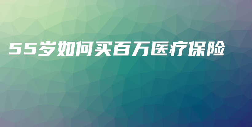 55岁如何买百万医疗保险-PLB