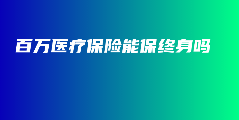 百万医疗保险能保终身吗-PLB