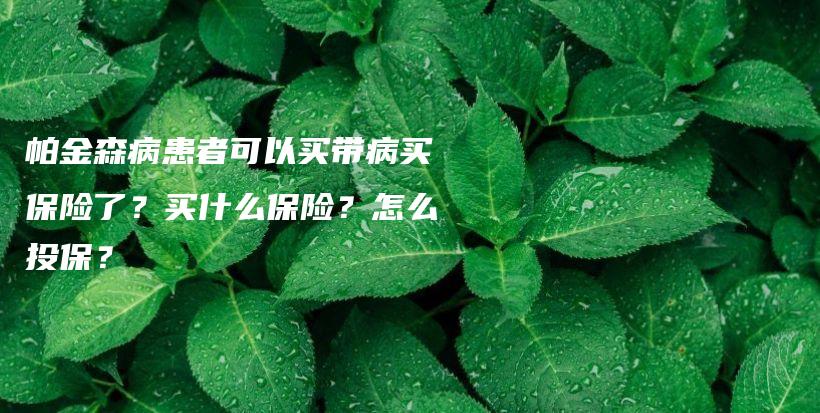 帕金森病患者可以买带病买保险了？买什么保险？怎么投保？-PLB