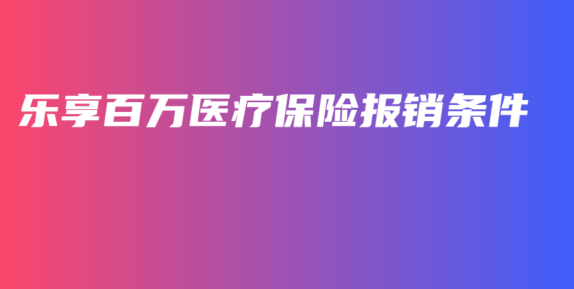 乐享百万医疗保险报销条件-PLB