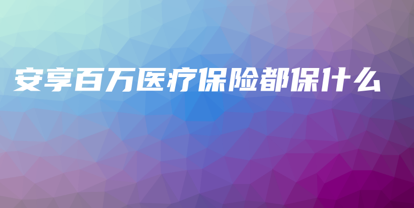 安享百万医疗保险都保什么-PLB