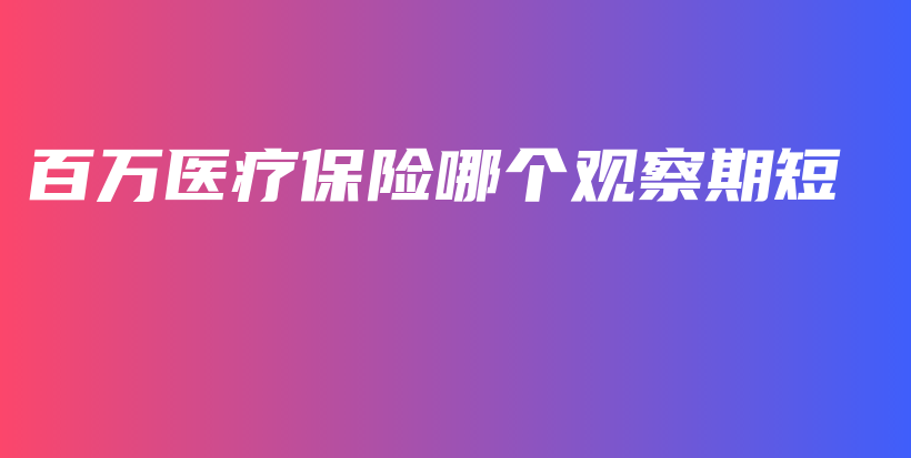 百万医疗保险哪个观察期短-PLB