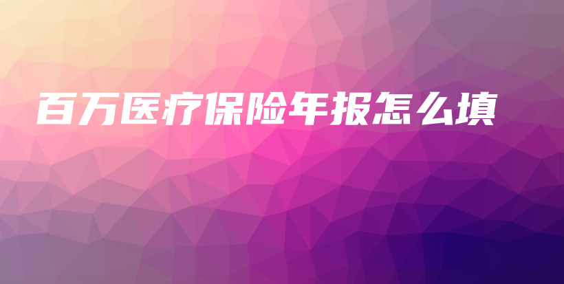 百万医疗保险年报怎么填-PLB