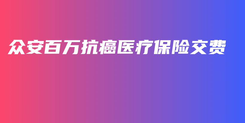 众安百万抗癌医疗保险交费-PLB