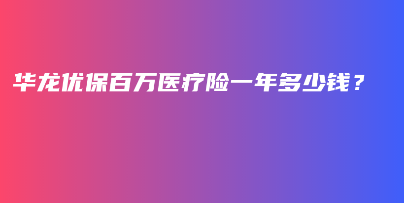 华龙优保百万医疗险一年多少钱？-PLB
