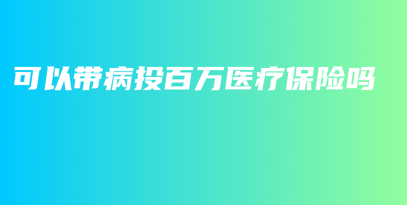可以带病投百万医疗保险吗-PLB