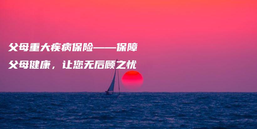 父母重大疾病保险——保障父母健康，让您无后顾之忧-PLB