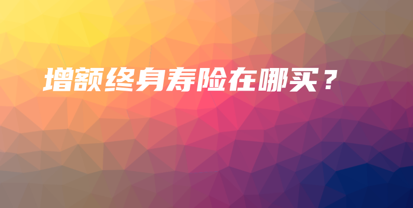 增额终身寿险在哪买？-PLB