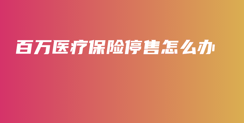 百万医疗保险停售怎么办-PLB