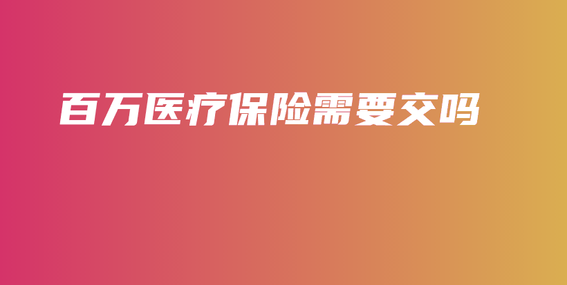 百万医疗保险需要交吗-PLB