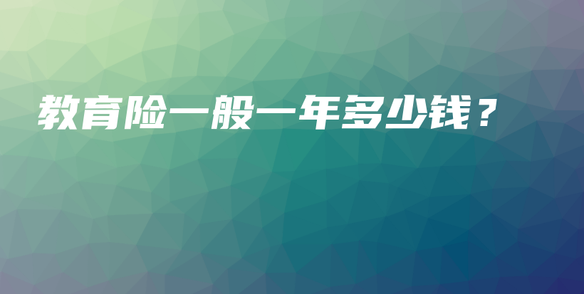 教育险一般一年多少钱？-PLB